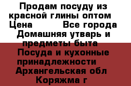 Продам посуду из красной глины оптом › Цена ­ 100 - Все города Домашняя утварь и предметы быта » Посуда и кухонные принадлежности   . Архангельская обл.,Коряжма г.